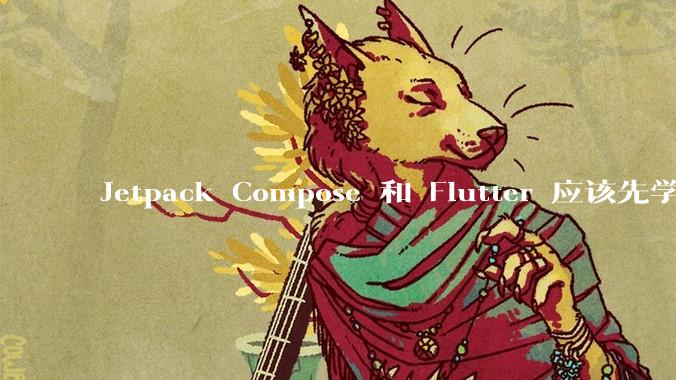 Jetpack Compose 和 Flutter 应该先学哪个呢？