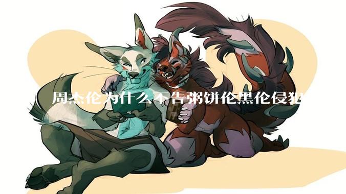 周杰伦为什么不告粥饼伦黑伦侵犯他的名誉权?