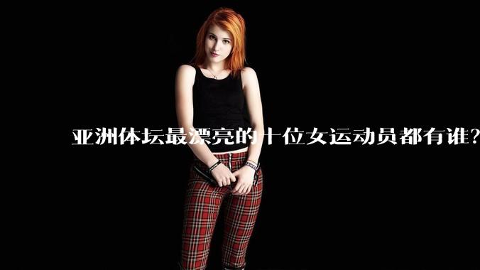 亚洲体坛最漂亮的十位女运动员都有谁？