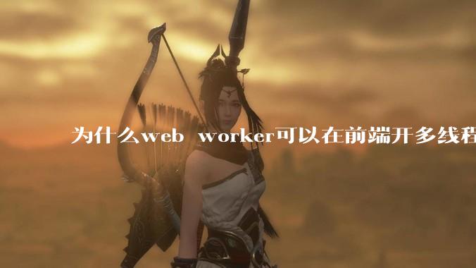 为什么web worker可以在前端开多线程，解决单线程卡死页面的问题，但是没有得到广泛使用？