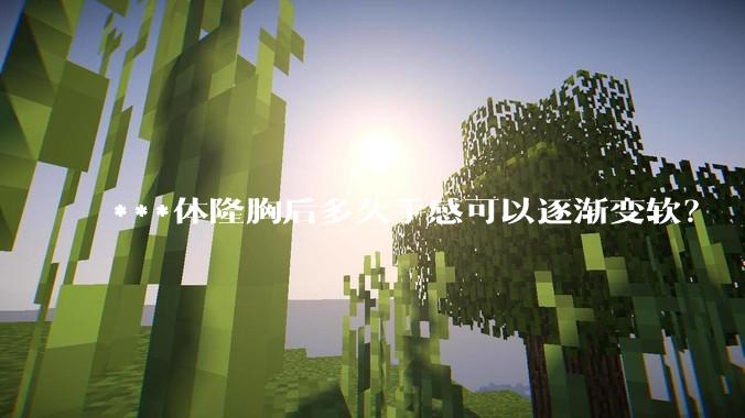 ***体隆胸后多久手感可以逐渐变软？