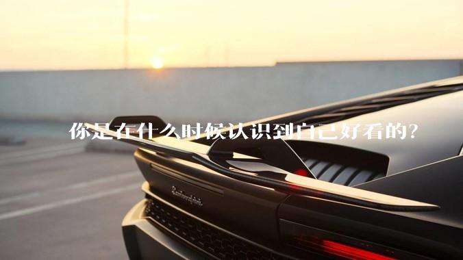你是在什么时候认识到自己好看的？