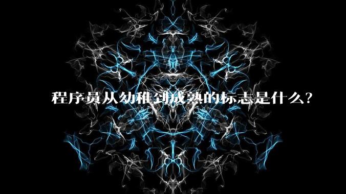 程序员从幼稚到成熟的标志是什么？