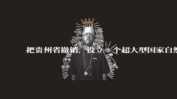 把贵州省撤销，设立一个超大型国家自然公园，是不是一个好的提法?