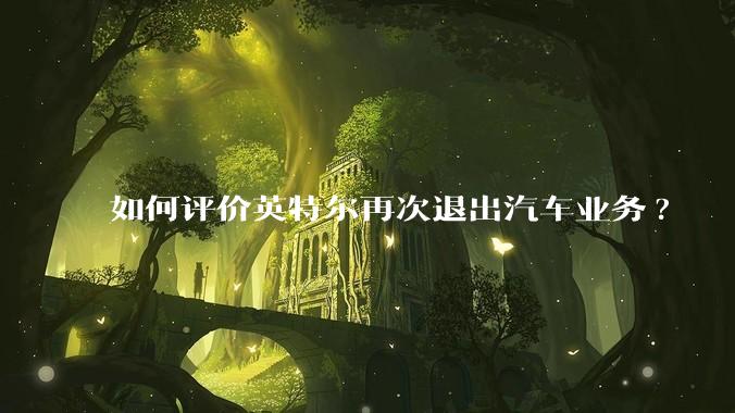 如何评价英特尔再次退出汽车业务?