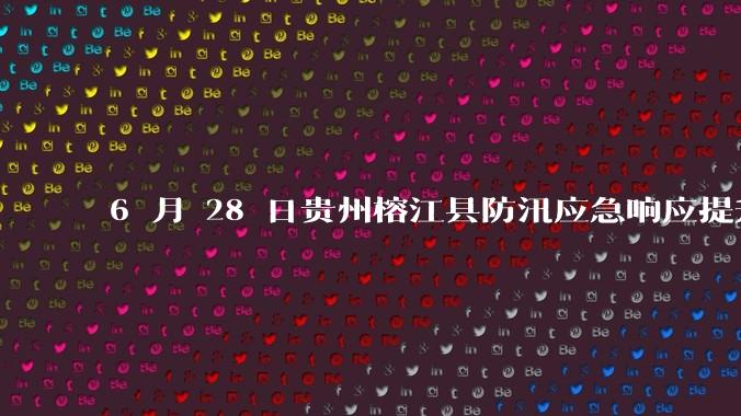 6 月 28 日贵州榕江县防汛应急响应提升至 Ⅰ 级，全城撤离，当地情况如何？