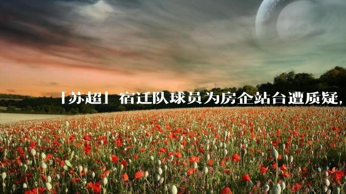 「苏超」宿迁队球员为房企站台遭质疑，商业化会对「草根」竞技体育带来哪些影响？