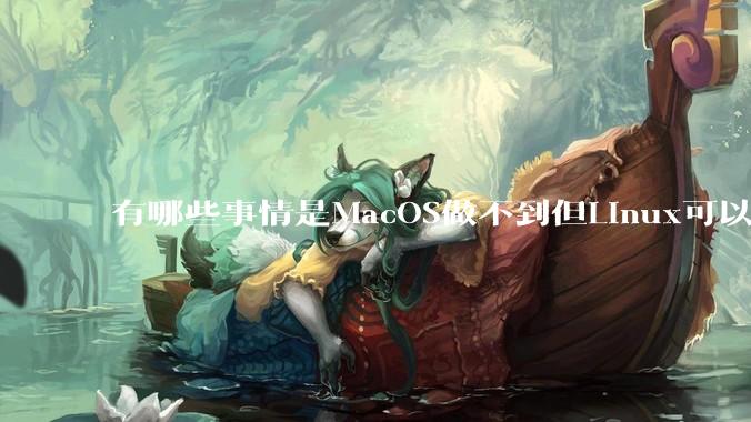 有哪些事情是MacOS做不到但Linux可以做到的？