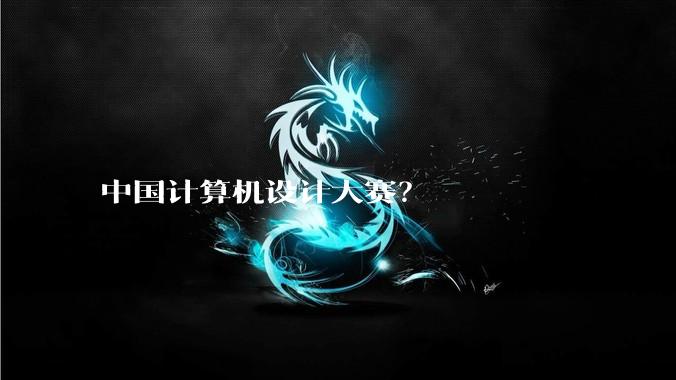 中国计算机设计大赛？