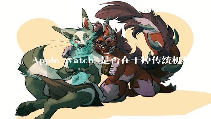 Apple watch 是否在干掉传统机械手表？