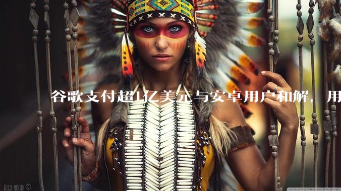 谷歌支付超1亿美元与安卓用户和解，用户最高获赔100美元_非法_格伦·萨默斯_集体诉讼