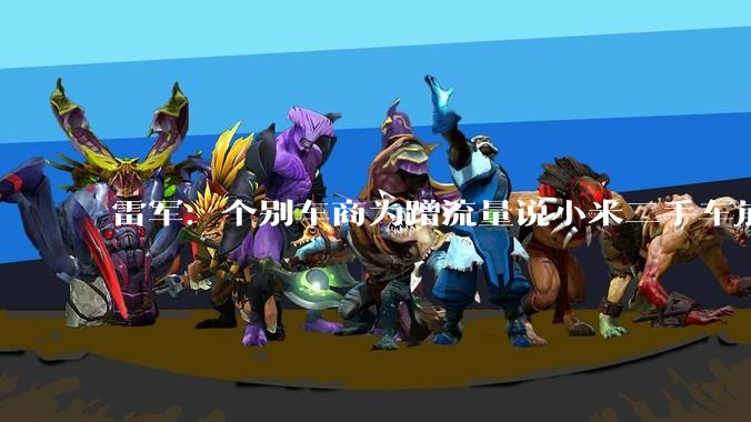 雷军：个别车商为蹭流量说小米二手车崩盘，实际上我们排在第一位_保值_直播_年度