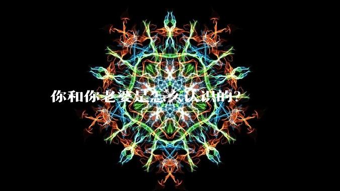 你和你老婆是怎么认识的？