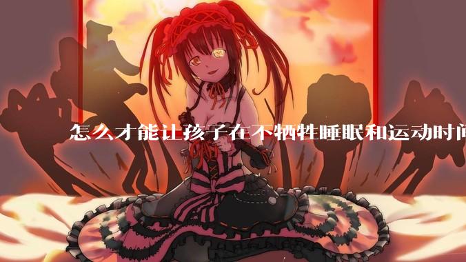 怎么才能让孩子在不牺牲睡眠和运动时间的前提下，成绩名列前茅？