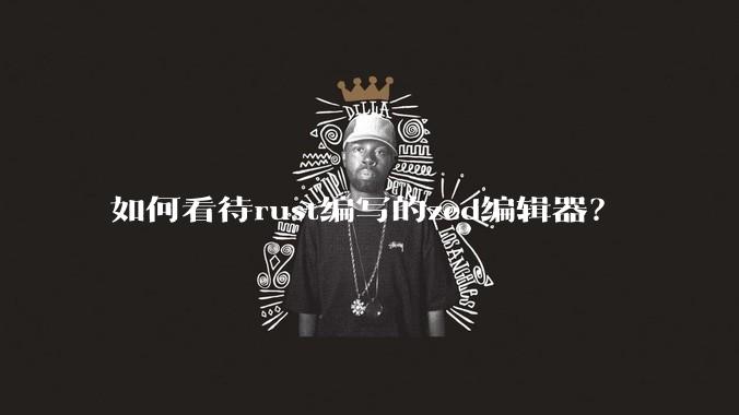如何看待rust编写的zed编辑器？