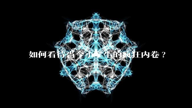 如何看待当今小学生的疯狂内卷?