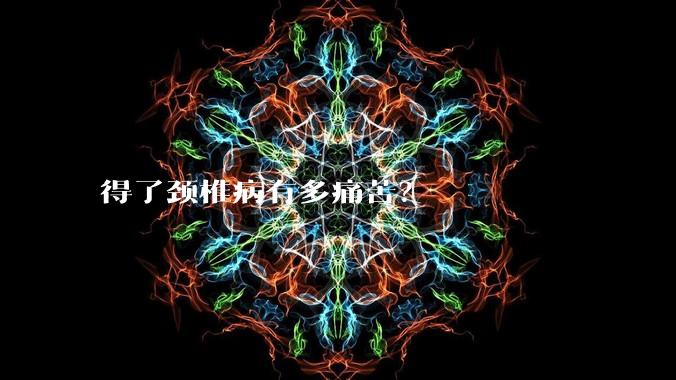 得了颈椎病有多痛苦？