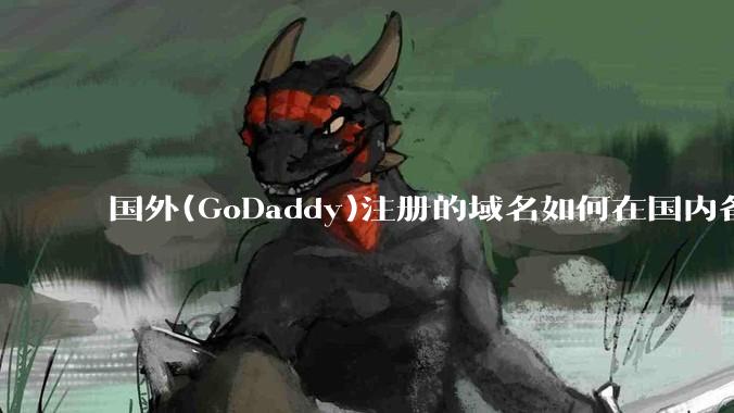 国外(GoDaddy)注册的域名如何在国内备案?