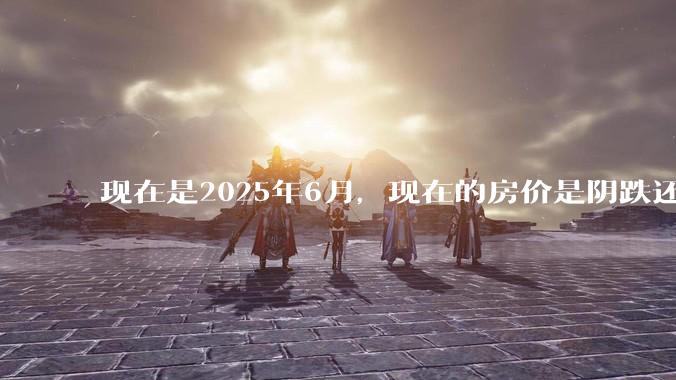 现在是2025年6月，现在的房价是阴跌还是暴跌？还会继续跌多久？是否已经开始分化?
