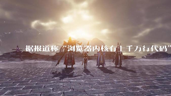 据报道称“浏览器内核有上千万行代码”，浏览器内核真的很复杂吗？