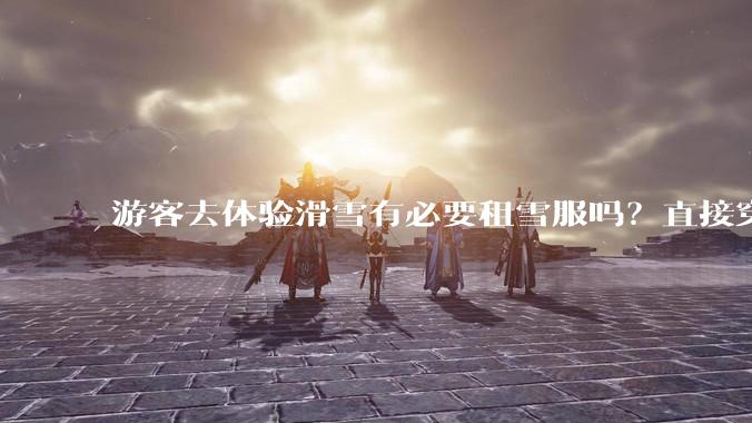游客去体验滑雪有必要租雪服吗？直接穿着羽绒服可以吗？