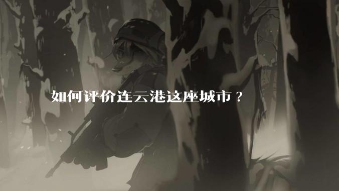 如何评价连云港这座城市?