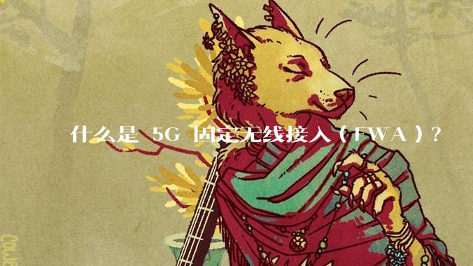 什么是 5G 固定无线接入（FWA）？