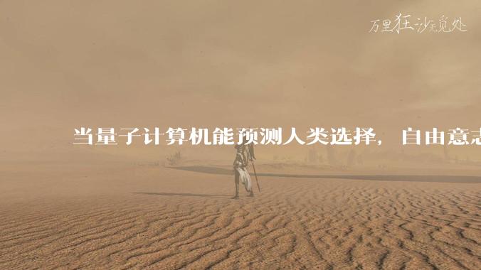 当量子计算机能预测人类选择，自由意志是否沦为算法的注脚？