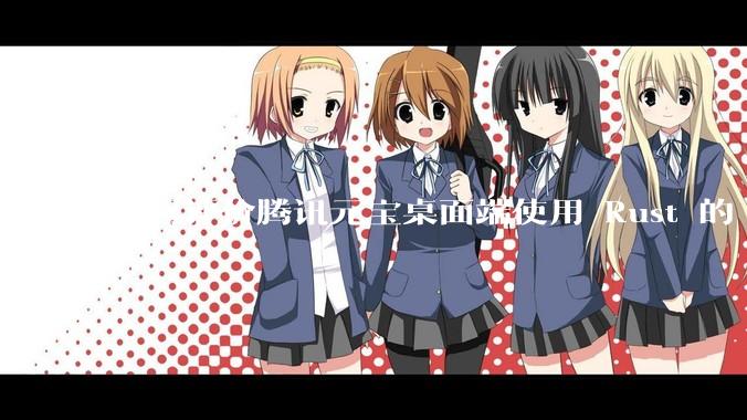 如何评价腾讯元宝桌面端使用 Rust 的 Tauri 框架？