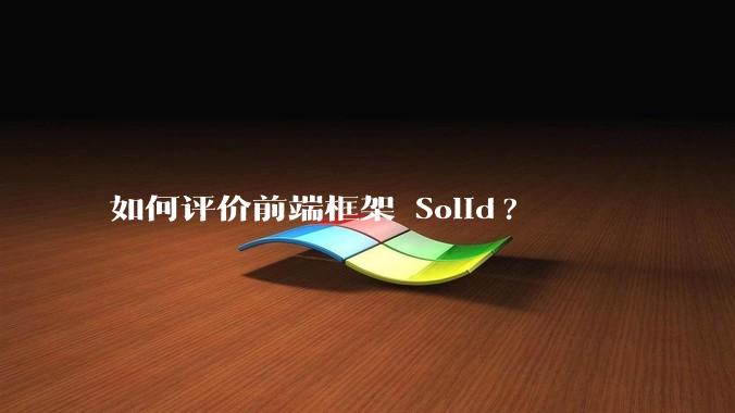 如何评价前端框架 Solid?