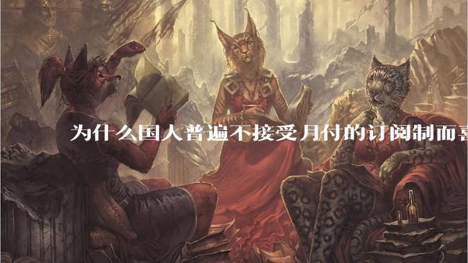 为什么国人普遍不接受月付的订阅制而喜欢一口价买断制呢？