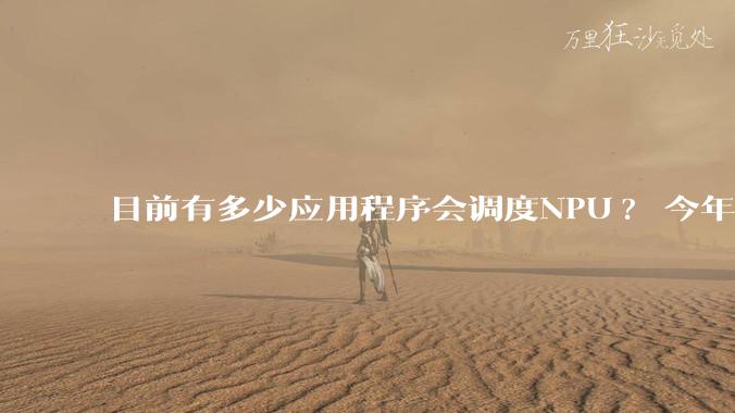 目前有多少应用程序会调度NPU? 今年开始大吹特吹的AI PC到底有没有实际意义？