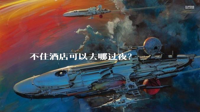 不住酒店可以去哪过夜？