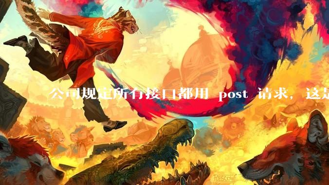 公司规定所有接口都用 post 请求，这是为什么？