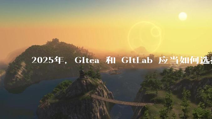 2025年，Gitea 和 GitLab 应当如何选择？