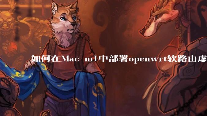 如何在Mac m1中部署openwrt软路由虚拟机？