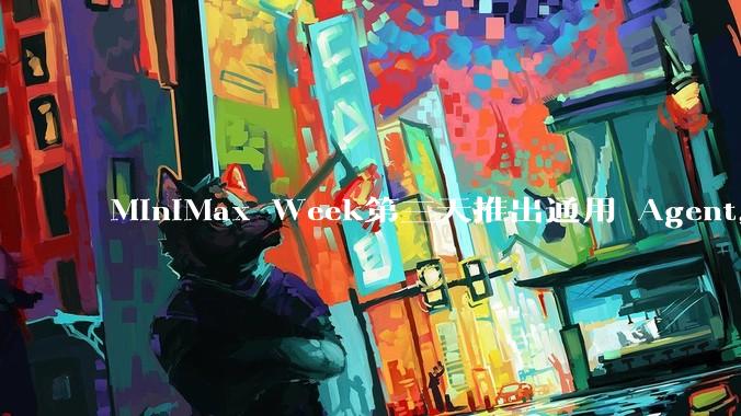 MiniMax Week第三天推出通用 Agent，体验如何？对行业会带来哪些影响？