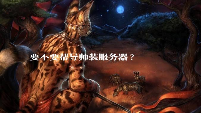 要不要帮导师装服务器?